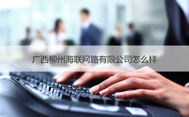 廣西柳州海聯(lián)網(wǎng)路怎么樣 柳州網(wǎng)絡(luò)公司招聘